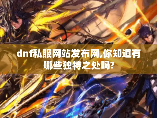 dnf私服网站发布网,你知道有哪些独特之处吗? dnf私服网站发布网,你知道有哪些独特之处吗?