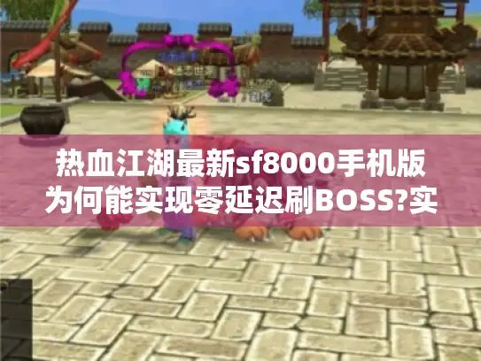 热血江湖最新sf8000手机版为何能实现零延迟刷BOSS?实测2025跨端优化报告