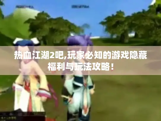 热血江湖2吧,玩家必知的游戏隐藏福利与玩法攻略！