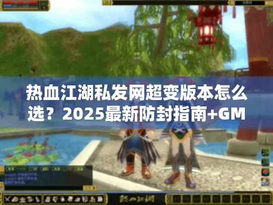 热血江湖私发网超变版本怎么选？2025最新防封指南+GM后台揭秘