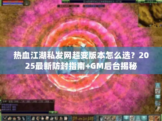 热血江湖私发网超变版本怎么选？2025最新防封指南+GM后台揭秘