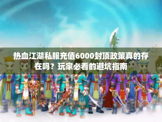 热血江湖私服充值6000封顶政策真的存在吗?玩家必看的避坑指南 热血江湖私服充值6000封顶政策真的存在吗?玩家必看的避坑指南