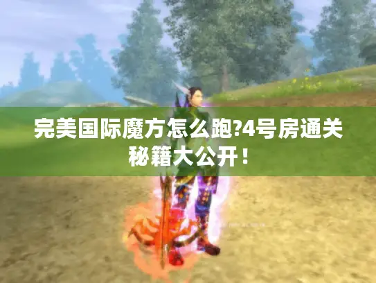 完美国际魔方怎么跑?4号房通关秘籍大公开! 完美国际魔方怎么跑?4号房通关秘籍大公开!