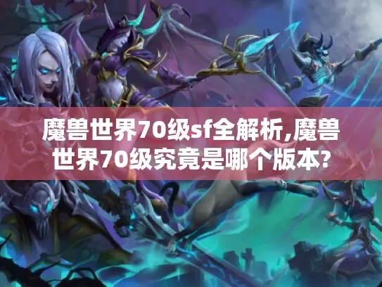 魔兽世界70级sf全解析,魔兽世界70级究竟是哪个版本?