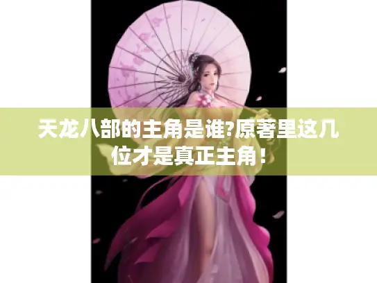 天龙八部的主角是谁?原著里这几位才是真正主角！