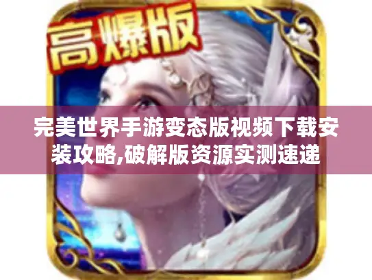 完美世界手游变态版视频下载安装攻略,破解版资源实测速递