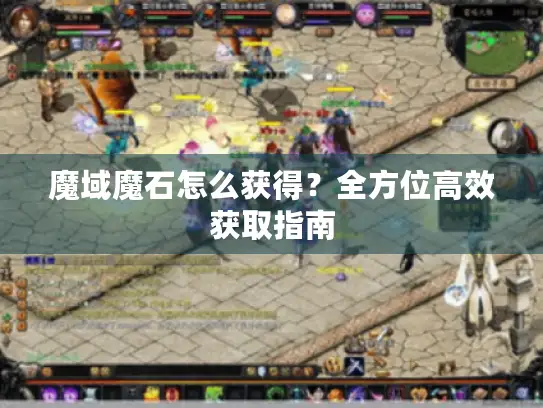 魔域魔石怎么获得？全方位高效获取指南
