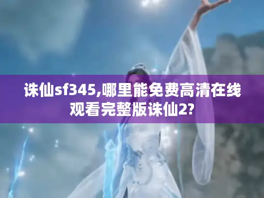 诛仙sf345,哪里能免费高清在线观看完整版诛仙2?