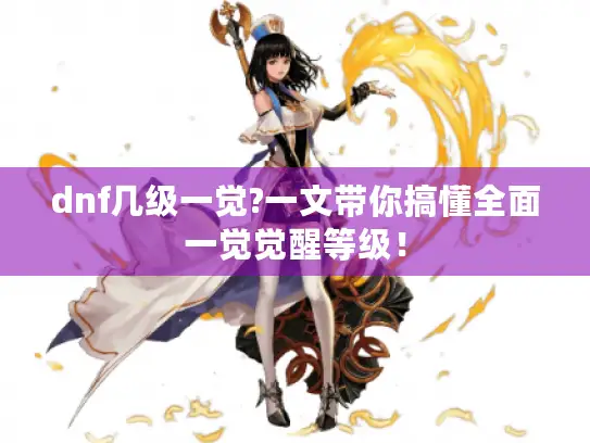 dnf几级一觉?一文带你搞懂全面一觉觉醒等级！