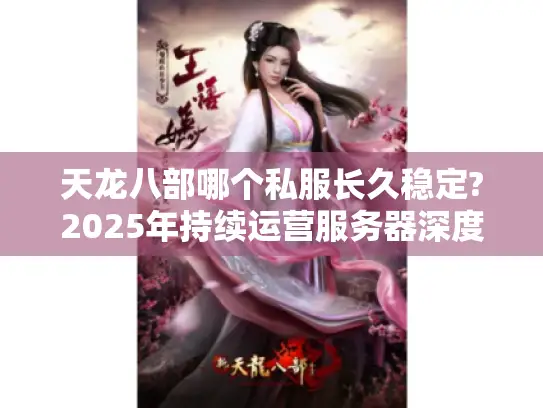 天龙八部哪个私服长久稳定?2025年持续运营服务器深度盘点